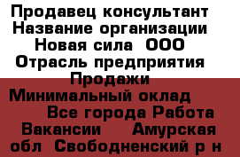 Продавец-консультант › Название организации ­ Новая сила, ООО › Отрасль предприятия ­ Продажи › Минимальный оклад ­ 20 000 - Все города Работа » Вакансии   . Амурская обл.,Свободненский р-н